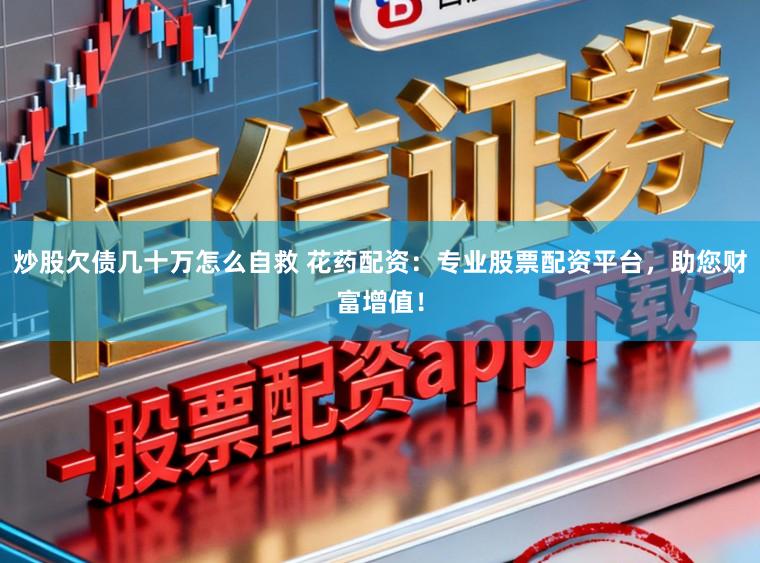 炒股欠债几十万怎么自救 花药配资：专业股票配资平台，助您财富增值！