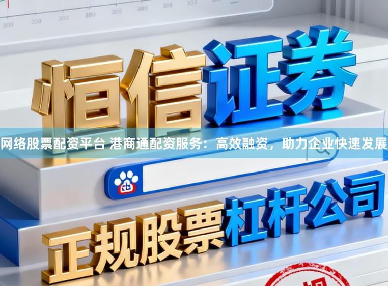 网络股票配资平台 港商通配资服务：高效融资，助力企业快速发展