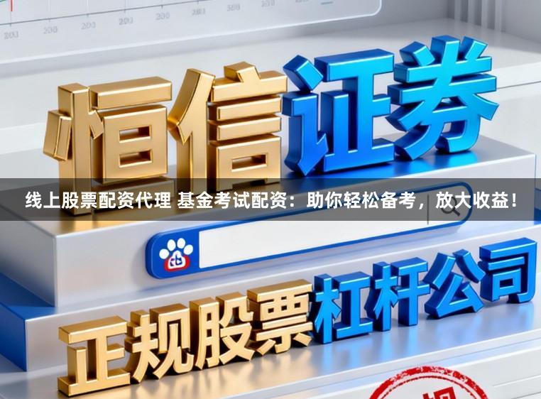 线上股票配资代理 基金考试配资：助你轻松备考，放大收益！