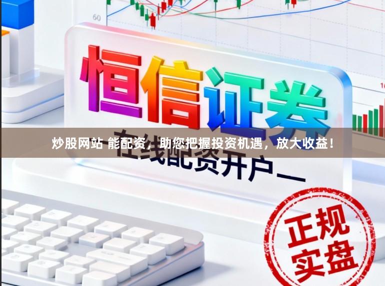 炒股网站 能配资，助您把握投资机遇，放大收益！