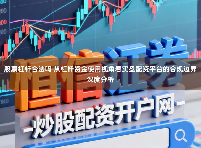 股票杠杆合法吗 从杠杆资金使用视角看实盘配资平台的合规边界深度分析
