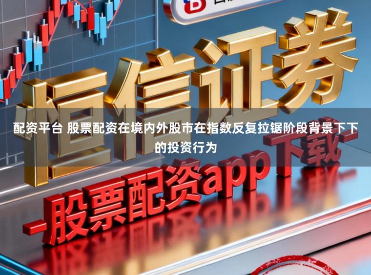 配资平台 股票配资在境内外股市在指数反复拉锯阶段背景下下的投资行为