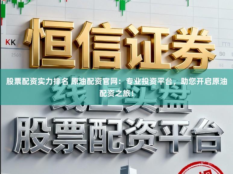 股票配资实力排名 原油配资官网:专业投资平台,助您开启原油配资之旅!