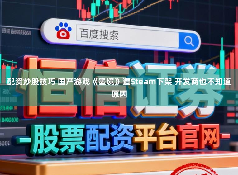 配资炒股技巧 国产游戏《墨境》遭Steam下架 开发商也不知道原因