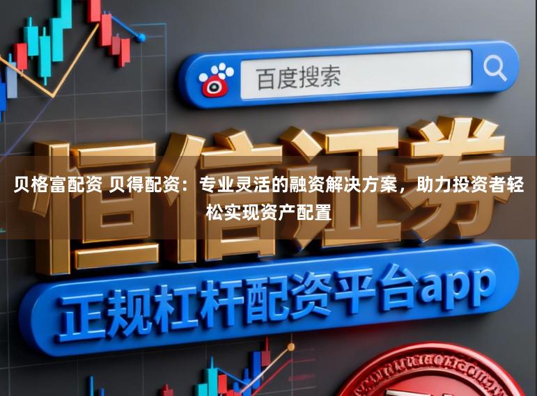贝格富配资 贝得配资:专业灵活的融资解决方案,助力投资者轻松实现资产配置