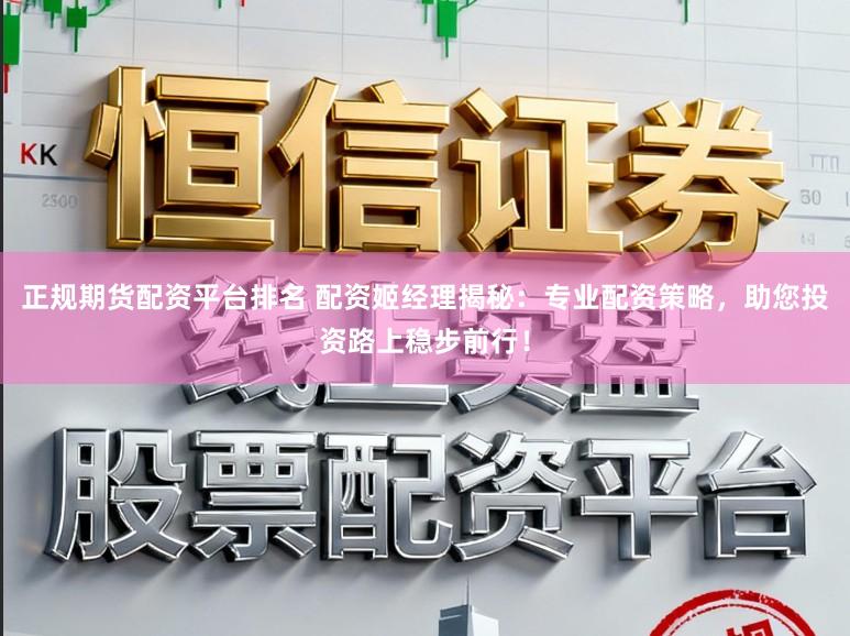 正规期货配资平台排名 配资姬经理揭秘:专业配资策略,助您投资路上稳步前行!