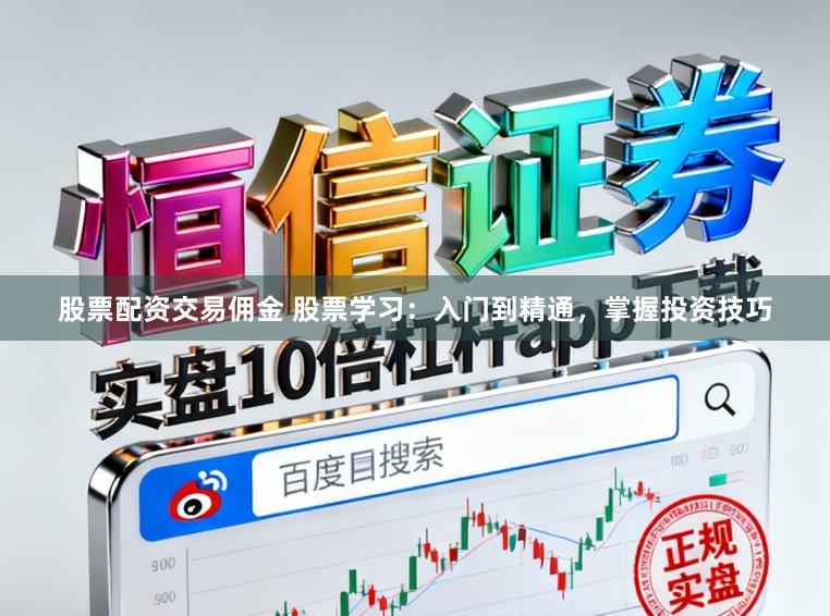 股票配资交易佣金 股票学习：入门到精通，掌握投资技巧
