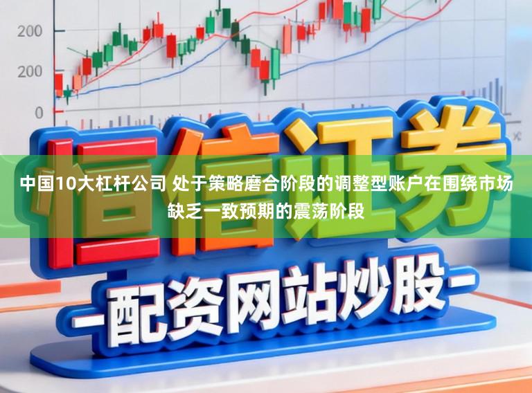 中国10大杠杆公司 处于策略磨合阶段的调整型账户在围绕市场缺乏一致预期的震荡阶段