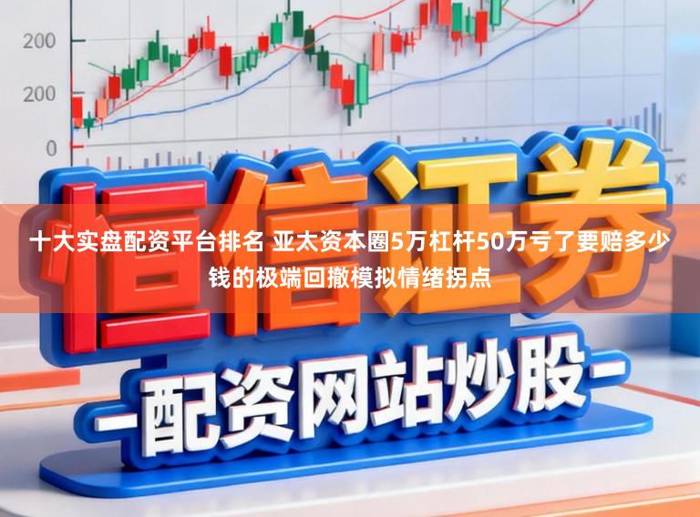 十大实盘配资平台排名 亚太资本圈5万杠杆50万亏了要赔多少钱的极端回撤模拟情绪拐点
