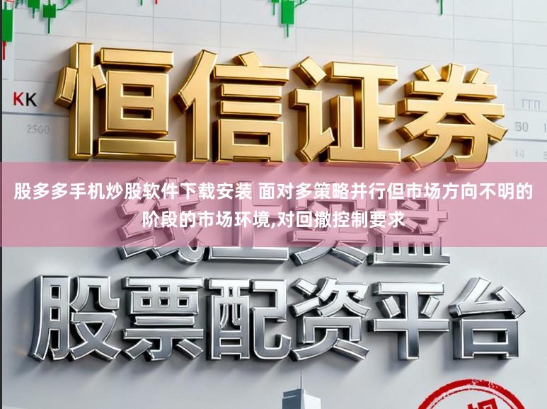 股多多手机炒股软件下载安装 面对多策略并行但市场方向不明的阶段的市场环境，对回撤控制要求