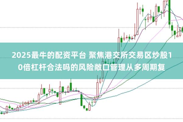 2025最牛的配资平台 聚焦港交所交易区炒股10倍杠杆合法吗的风险敞口管理从多周期复