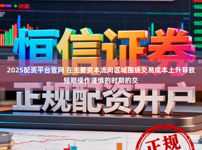 2025配资平台官网 在主要资本流向区域围绕交易成本上升导致短期操作谨慎的时期的交