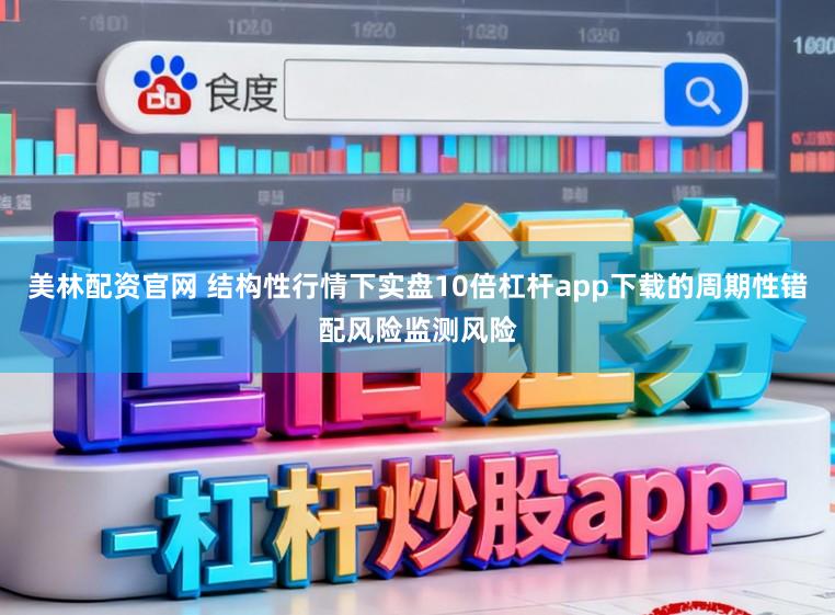 美林配资官网 结构性行情下实盘10倍杠杆app下载的周期性错配风险监测风险