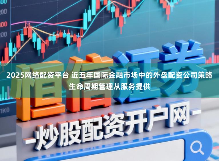 2025网络配资平台 近五年国际金融市场中的外盘配资公司策略生命周期管理从服务提供