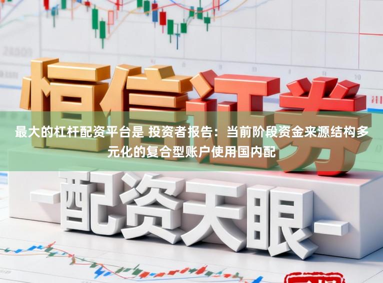 最大的杠杆配资平台是 投资者报告：当前阶段资金来源结构多元化的复合型账户使用国内配