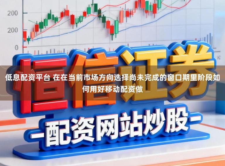 低息配资平台 在在当前市场方向选择尚未完成的窗口期里阶段如何用好移动配资做
