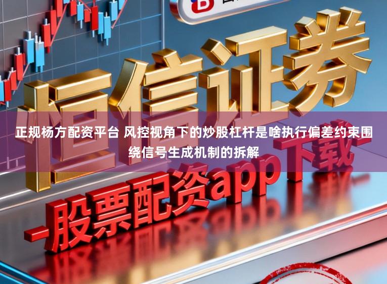 正规杨方配资平台 风控视角下的炒股杠杆是啥执行偏差约束围绕信号生成机制的拆解