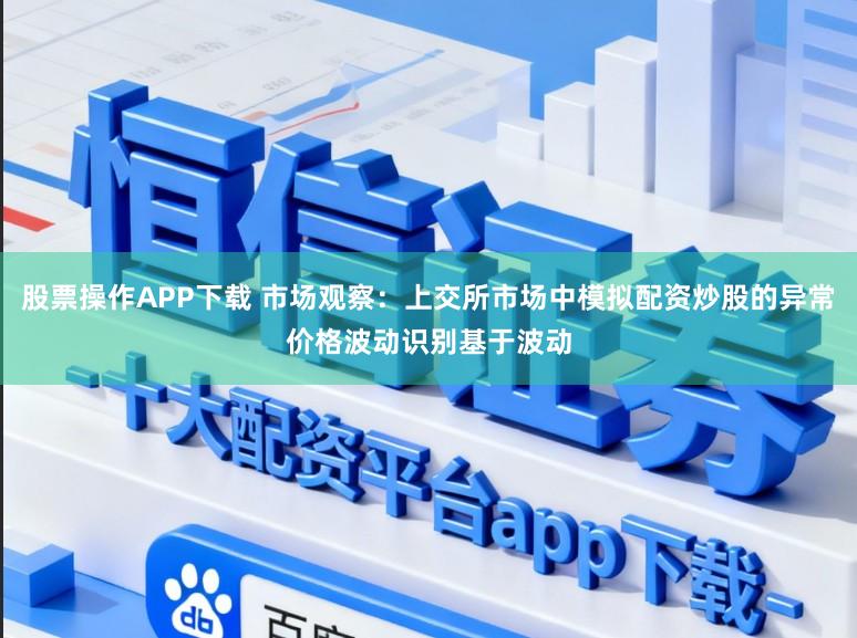 股票操作APP下载 市场观察:上交所市场中模拟配资炒股的异常价格波动识别基于波动