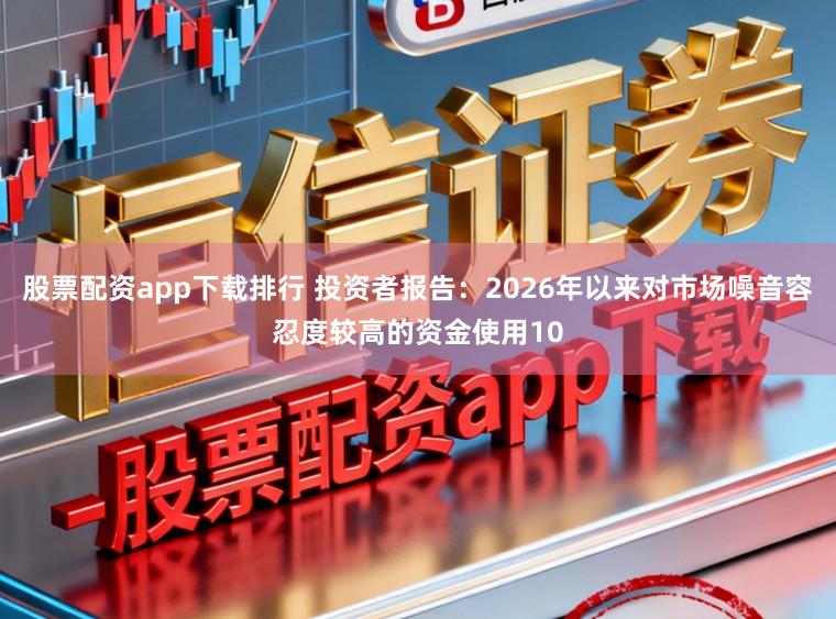 股票配资app下载排行 投资者报告:2026年以来对市场噪音容忍度较高的资金使用10