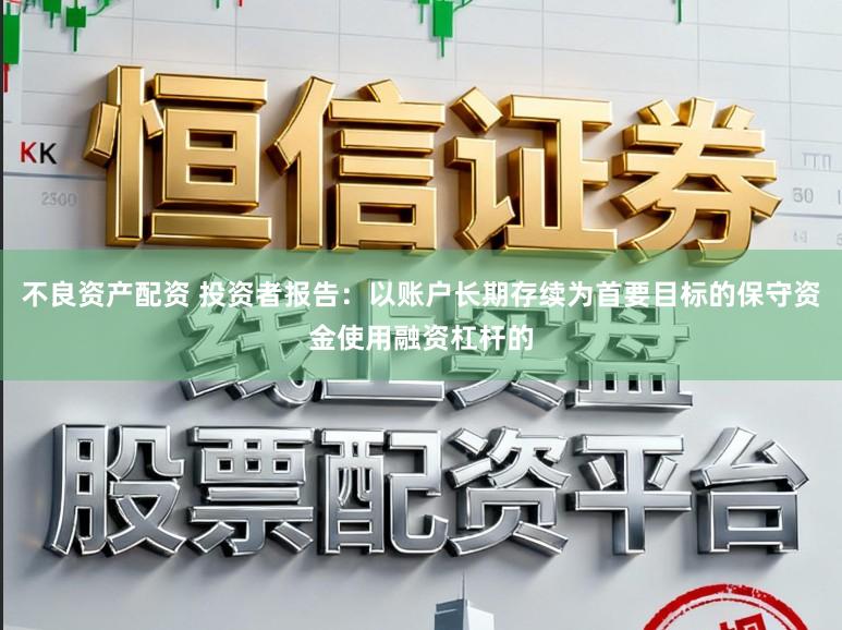 不良资产配资 投资者报告:以账户长期存续为首要目标的保守资金使用融资杠杆的