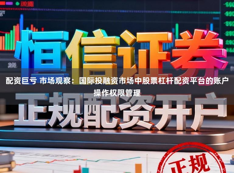 配资巨亏 市场观察：国际投融资市场中股票杠杆配资平台的账户操作权限管理