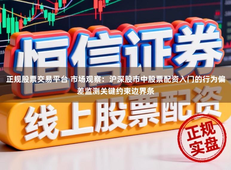 正规股票交易平台 市场观察：沪深股市中股票配资入门的行为偏差监测关键约束边界条