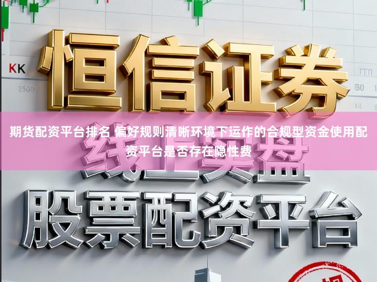 期货配资平台排名 偏好规则清晰环境下运作的合规型资金使用配资平台是否存在隐性费