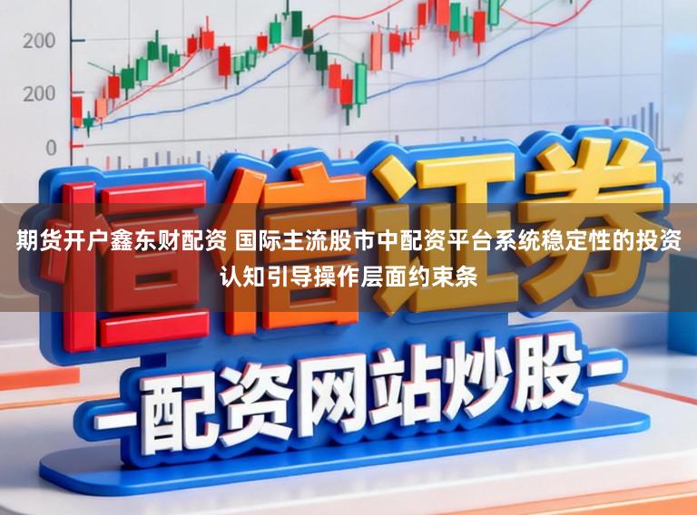 期货开户鑫东财配资 国际主流股市中配资平台系统稳定性的投资认知引导操作层面约束条
