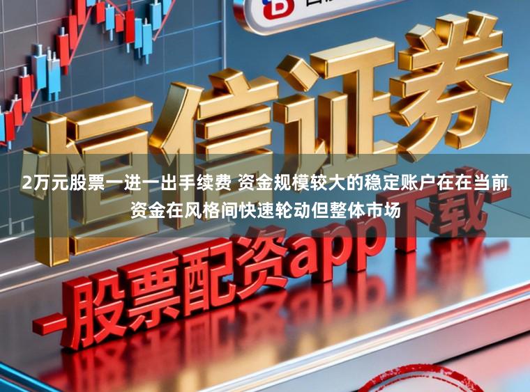2万元股票一进一出手续费 资金规模较大的稳定账户在在当前资金在风格间快速轮动但整体市场