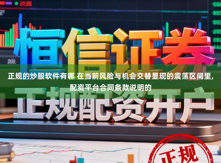 正规的炒股软件有哪 在当前风险与机会交替显现的震荡区间里,配资平台合同条款说明的