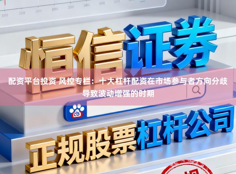 配资平台投资 风控专栏：十大杠杆配资在市场参与者方向分歧导致波动增强的时期