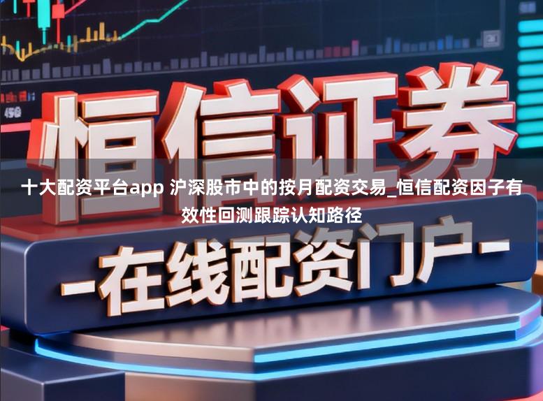 十大配资平台app 沪深股市中的按月配资交易_恒信配资因子有效性回测跟踪认知路径