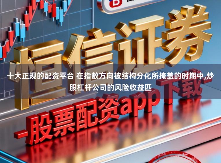 十大正规的配资平台 在指数方向被结构分化所掩盖的时期中，炒股杠杆公司的风险收益匹