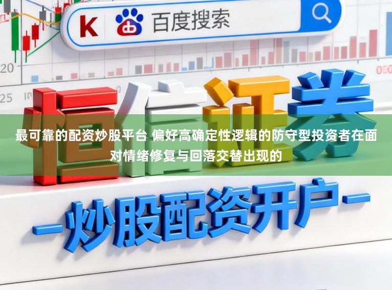 最可靠的配资炒股平台 偏好高确定性逻辑的防守型投资者在面对情绪修复与回落交替出现的