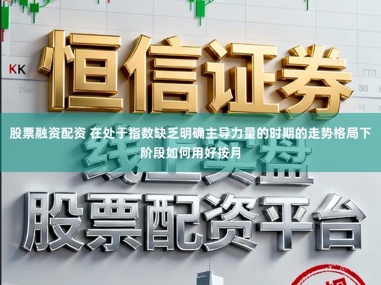 股票融资配资 在处于指数缺乏明确主导力量的时期的走势格局下阶段如何用好按月