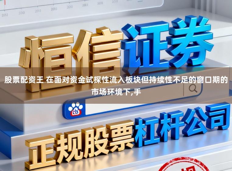 股票配资王 在面对资金试探性流入板块但持续性不足的窗口期的市场环境下,手