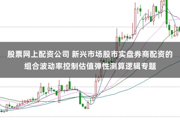 股票网上配资公司 新兴市场股市实盘券商配资的组合波动率控制估值弹性测算逻辑专题