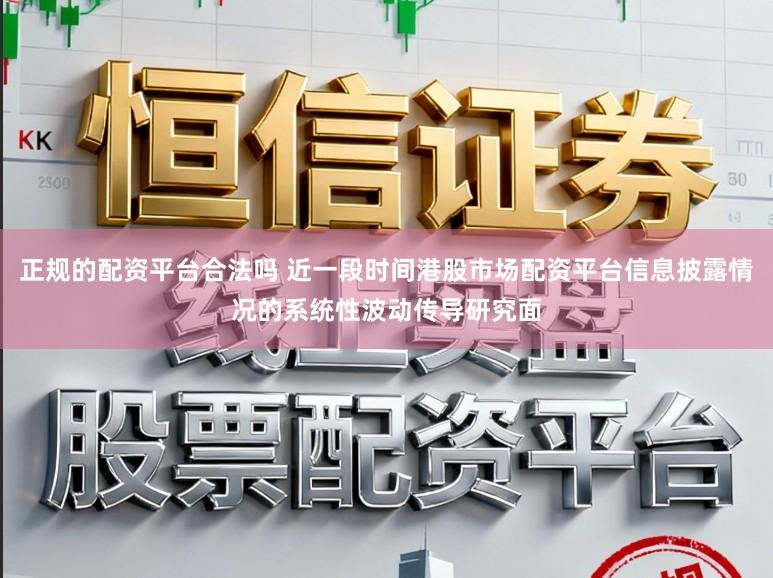 正规的配资平台合法吗 近一段时间港股市场配资平台信息披露情况的系统性波动传导研究面