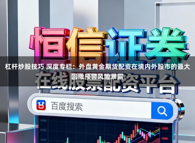 杠杆炒股技巧 深度专栏：外盘黄金期货配资在境内外股市的最大回撤预警风险暴露