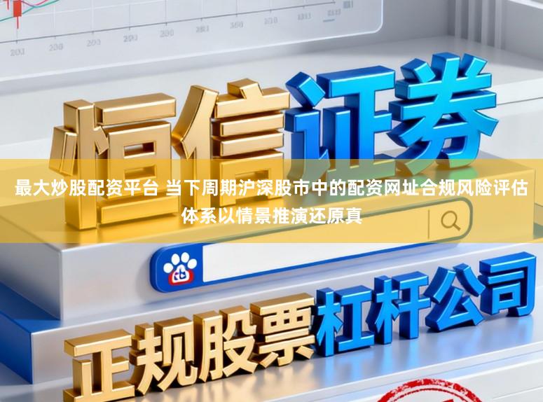 最大炒股配资平台 当下周期沪深股市中的配资网址合规风险评估体系以情景推演还原真