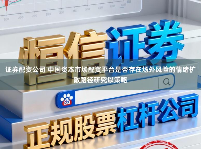 证券配资公司 中国资本市场配资平台是否存在场外风险的情绪扩散路径研究以策略
