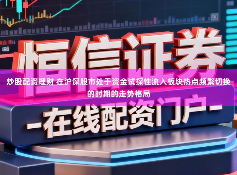 炒股配资理财 在沪深股市处于资金试探性流入板块热点频繁切换的时期的走势格局