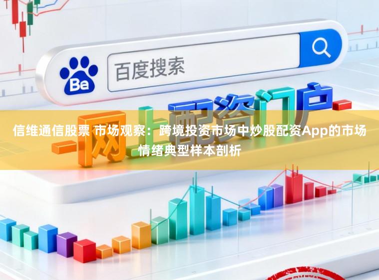 信维通信股票 市场观察：跨境投资市场中炒股配资App的市场情绪典型样本剖析