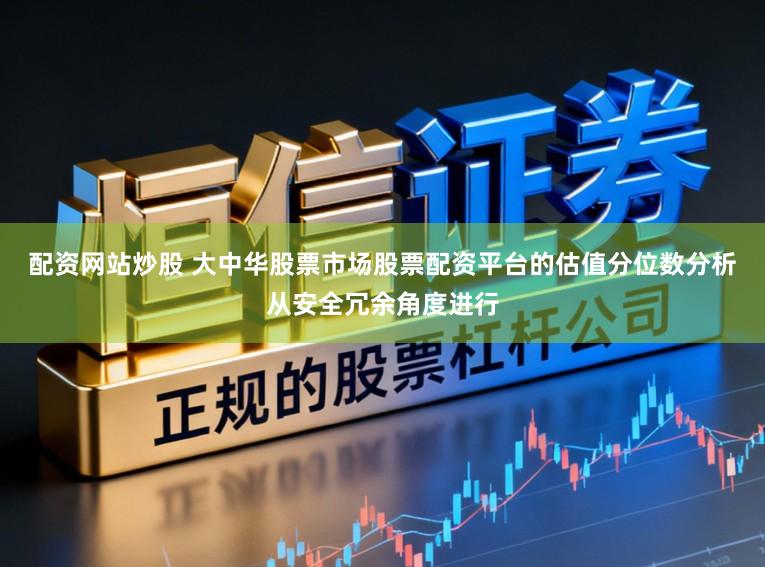 配资网站炒股 大中华股票市场股票配资平台的估值分位数分析从安全冗余角度进行