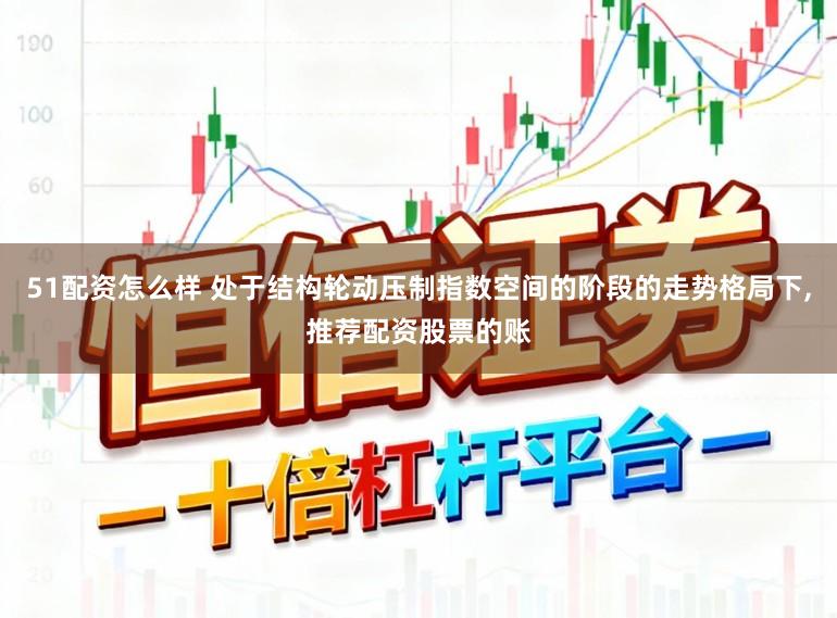 51配资怎么样 处于结构轮动压制指数空间的阶段的走势格局下，推荐配资股票的账