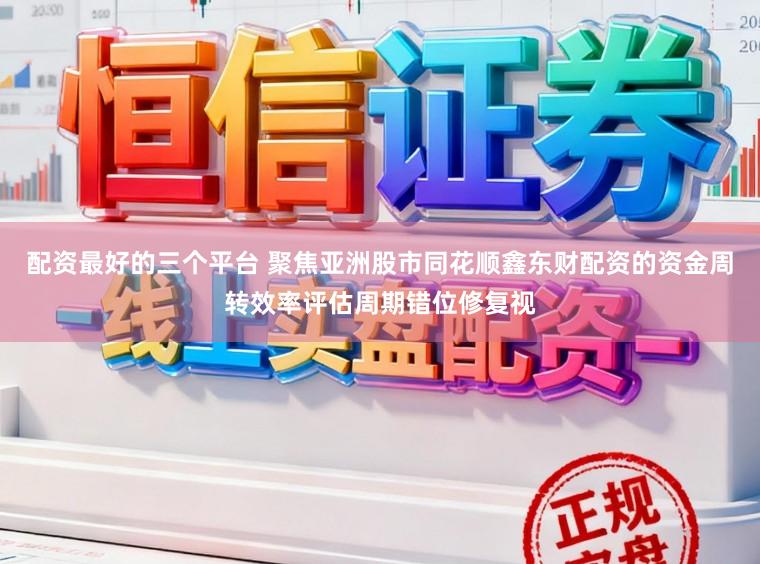 配资最好的三个平台 聚焦亚洲股市同花顺鑫东财配资的资金周转效率评估周期错位修复视