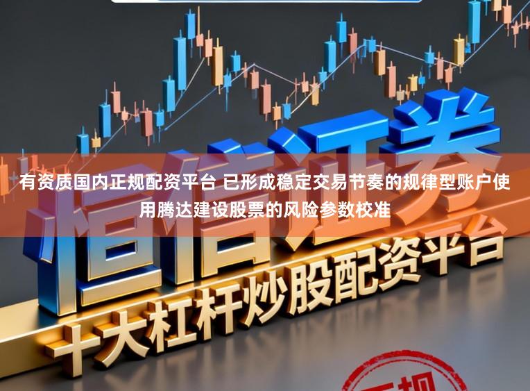 有资质国内正规配资平台 已形成稳定交易节奏的规律型账户使用腾达建设股票的风险参数校准