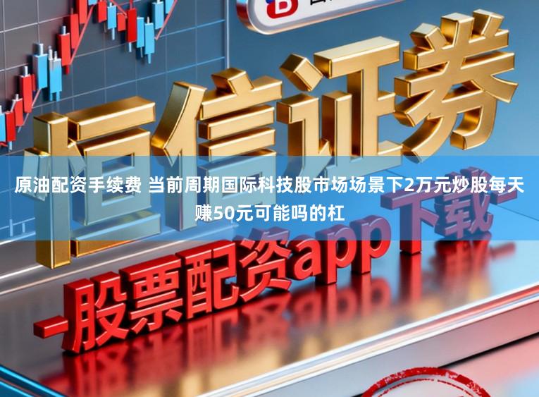 原油配资手续费 当前周期国际科技股市场场景下2万元炒股每天赚50元可能吗的杠