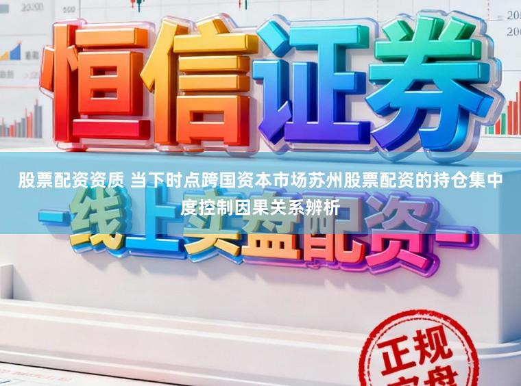 股票配资资质 当下时点跨国资本市场苏州股票配资的持仓集中度控制因果关系辨析