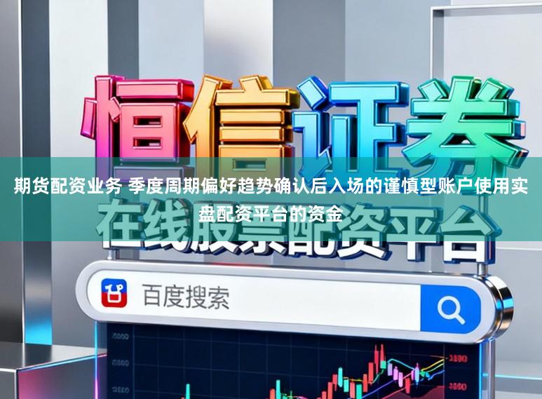 期货配资业务 季度周期偏好趋势确认后入场的谨慎型账户使用实盘配资平台的资金